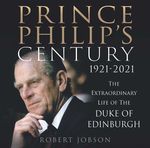 Robert Jobson Prince Philip's Century: The Extraordinary Life of the Duke of Edinburgh