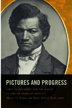 PICTURES AND PROGRESS - early photography and the making of african american identity Maurice O. Wallace and Shawn Michelle Smith, editors